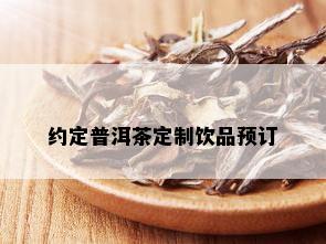 约定普洱茶定制饮品预订