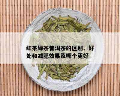 红茶绿茶普洱茶的区别、好处和减肥效果及哪个更好