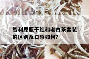 智利原瓶干红和老白茶套装的区别及口感如何？