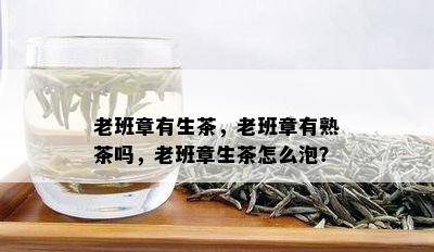 老班章有生茶，老班章有熟茶吗，老班章生茶怎么泡？