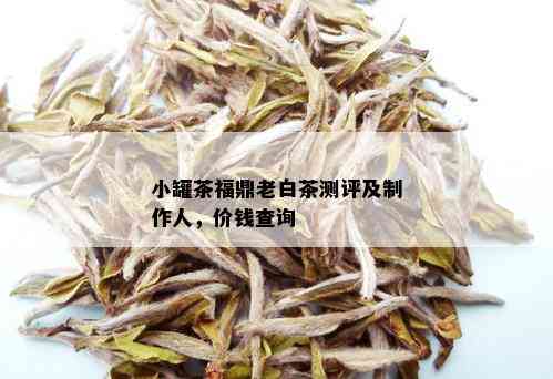 小罐茶福鼎老白茶测评及制作人，价钱查询