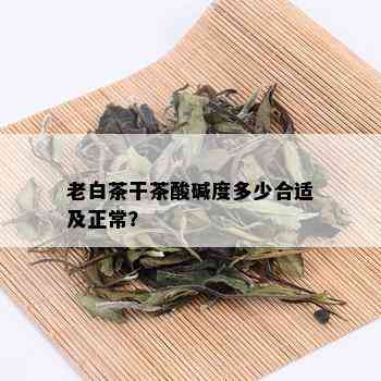 老白茶干茶酸碱度多少合适及正常？