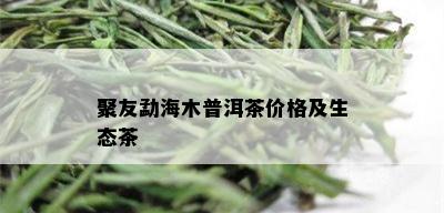 聚友勐海木普洱茶价格及生态茶