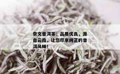 奈文普洱茶：品质优良，源自云南，让您尽享纯正的普洱风味！