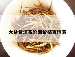 大益普洱茶沧海价格查询表