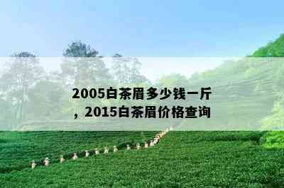 2005白茶眉多少钱一斤，2015白茶眉价格查询