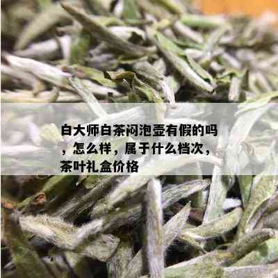 白大师白茶闷泡壶有假的吗，怎么样，属于什么档次，茶叶礼盒价格