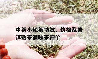 中茶小粒茶功效、价格及普洱熟茶调味茶评价