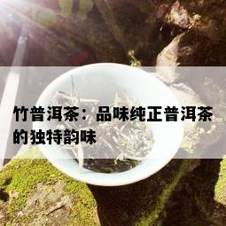 竹普洱茶：品味纯正普洱茶的独特韵味