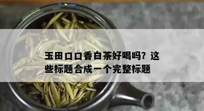 玉田口口香白茶好喝吗？这些标题合成一个完整标题