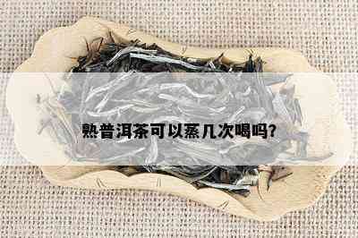 熟普洱茶可以蒸几次喝吗？