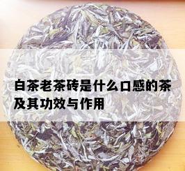 白茶老茶砖是什么口感的茶及其功效与作用