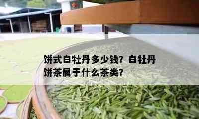 饼式白牡丹多少钱？白牡丹饼茶属于什么茶类？