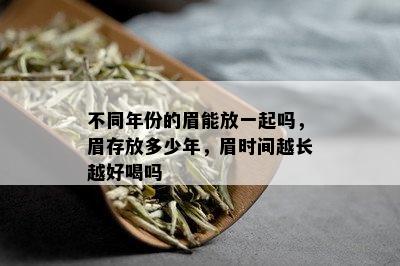 不同年份的眉能放一起吗，眉存放多少年，眉时间越长越好喝吗