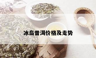 冰岛普洱价格及走势