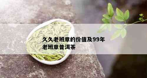 久久老班章的价值及99年老班章普洱茶