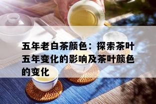 五年老白茶颜色：探索茶叶五年变化的影响及茶叶颜色的变化