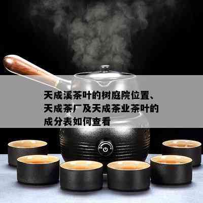 天成溪茶叶的树庭院位置、天成茶厂及天成茶业茶叶的成分表如何查看