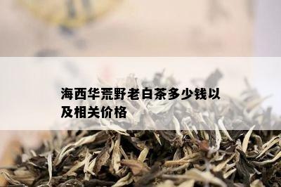 海西华荒野老白茶多少钱以及相关价格