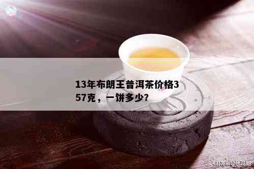 13年布朗王普洱茶价格357克，一饼多少？