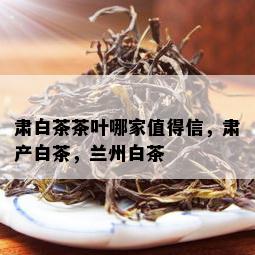 肃白茶茶叶哪家值得信，肃产白茶，兰州白茶