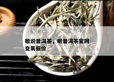 敏说普洱茶，明普洱茶官网交易报价