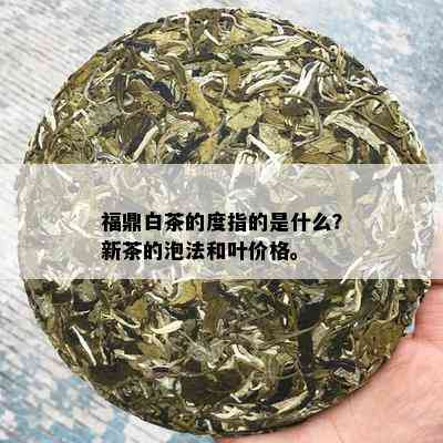 福鼎白茶的度指的是什么？新茶的泡法和叶价格。