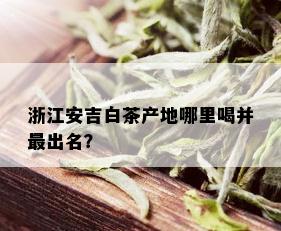 浙江安吉白茶产地哪里喝并最出名？