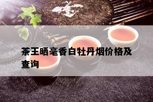 茶王晒毫香白牡丹价格及查询