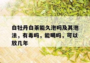 白牡丹白茶能久泡吗及其泡法，有吗，能喝吗，可以放几年