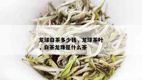 龙球白茶多少钱，龙球茶叶，白茶龙珠是什么茶