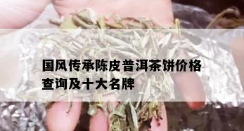 国风传承陈皮普洱茶饼价格查询及十大名牌