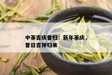 中茶吉庆昔归：新年茶庆，昔日吉祥归来