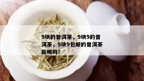 9块的普洱茶，9块9的普洱茶，9块9包邮的普洱茶能喝吗？