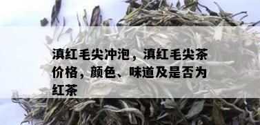 滇红毛尖冲泡，滇红毛尖茶价格，颜色、味道及是否为红茶