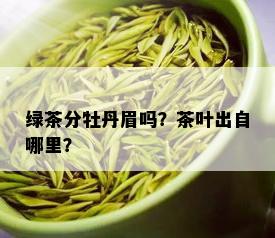 绿茶分牡丹眉吗？茶叶出自哪里？