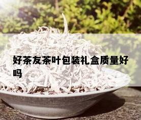 好茶友茶叶包装礼盒质量好吗