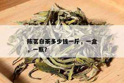 陈茗白茶多少钱一斤，一盒，一瓶？