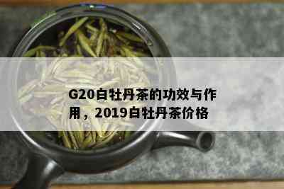 G20白牡丹茶的功效与作用，2019白牡丹茶价格