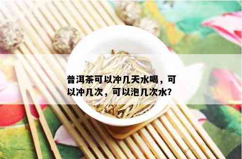 普洱茶可以冲几天水喝，可以冲几次，可以泡几次水？