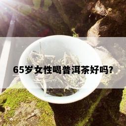 65岁女性喝普洱茶好吗？