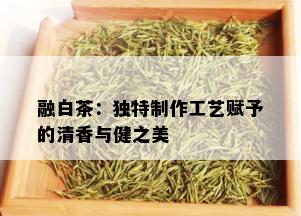 融白茶：独特制作工艺赋予的清香与健之美