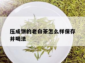 压成饼的老白茶怎么样保存并喝法