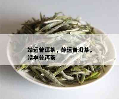 靖远普洱茶，静远普洱茶，靖丰普洱茶