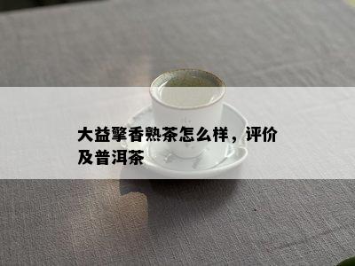 大益擎香熟茶怎么样，评价及普洱茶