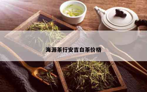 海源茶行安吉白茶价格