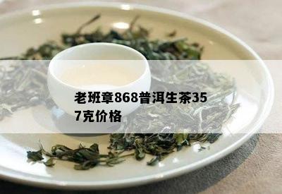 老班章868普洱生茶357克价格