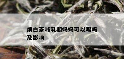 焕白茶哺乳期妈妈可以喝吗及影响