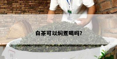 白茶可以焖煮喝吗？