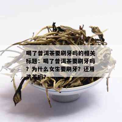 喝了普洱茶要刷牙吗的相关标题：喝了普洱茶要刷牙吗？为什么女生要刷牙？还用洗茶吗？